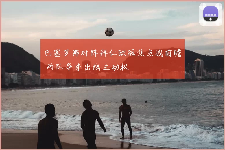 巴塞罗那对阵拜仁欧冠焦点战前瞻 两队争夺出线主动权