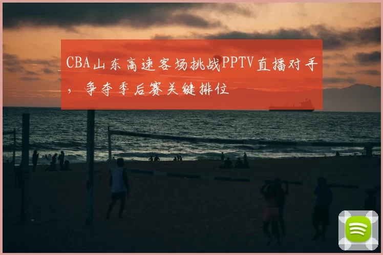 CBA山东高速客场挑战PPTV直播对手，争夺季后赛关键排位