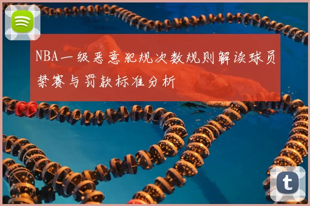 NBA一级恶意犯规次数规则解读球员禁赛与罚款标准分析