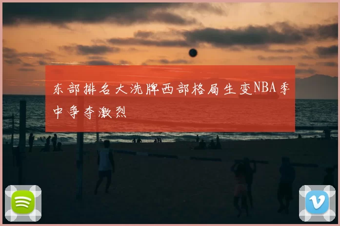 东部排名大洗牌西部格局生变NBA季中争夺激烈