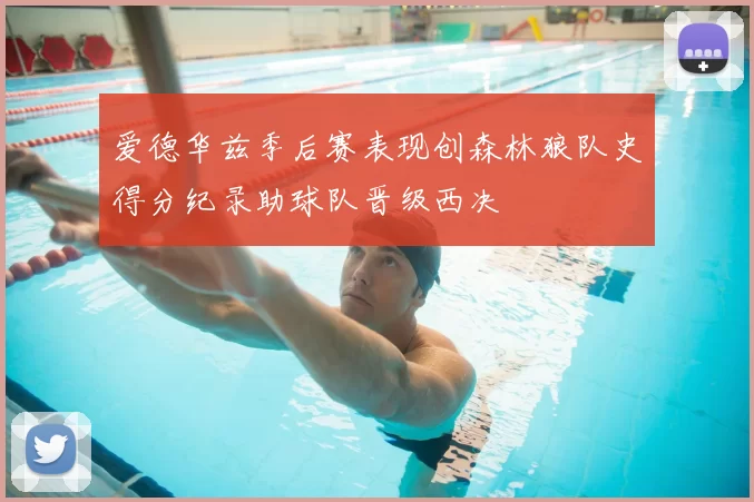 爱德华兹季后赛表现创森林狼队史得分纪录助球队晋级西决