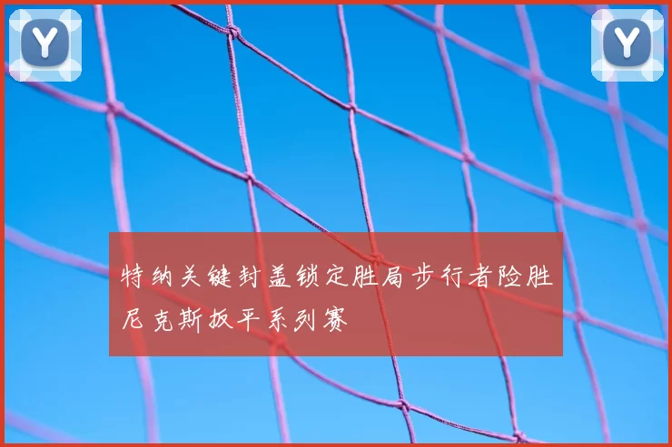 特纳关键封盖锁定胜局步行者险胜尼克斯扳平系列赛