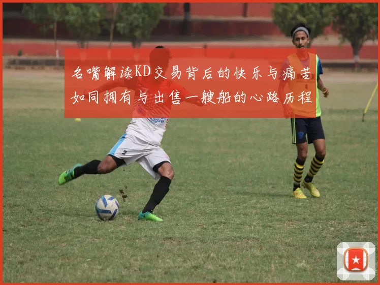 名嘴解读KD交易背后的快乐与痛苦如同拥有与出售一艘船的心路历程