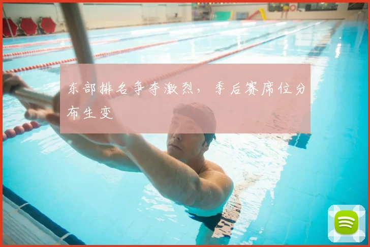 东部排名争夺激烈,季后赛席位分布生变