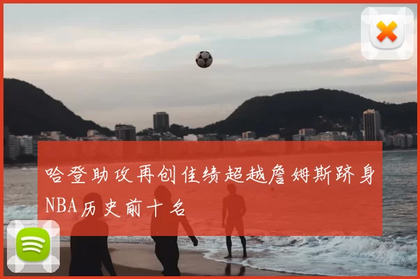 哈登助攻再创佳绩超越詹姆斯跻身NBA历史前十名