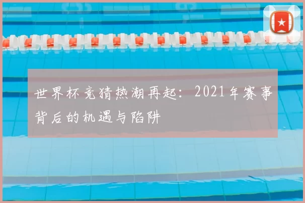 世界杯竞猜热潮再起:2021年赛事背后的机遇与陷阱
