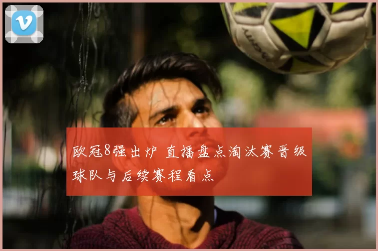 欧冠8强出炉 直播盘点淘汰赛晋级球队与后续赛程看点