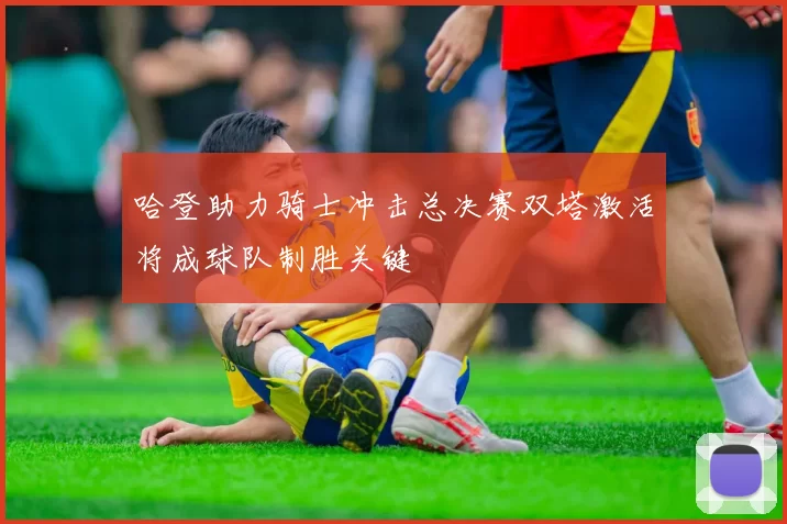 哈登助力骑士冲击总决赛双塔激活将成球队制胜关键