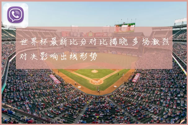 世界杯最新比分对比揭晓 多场激烈对决影响出线形势