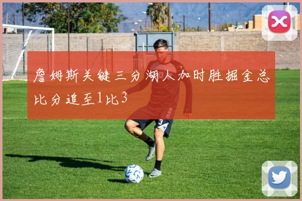 詹姆斯关键三分湖人加时胜掘金总比分追至1比3