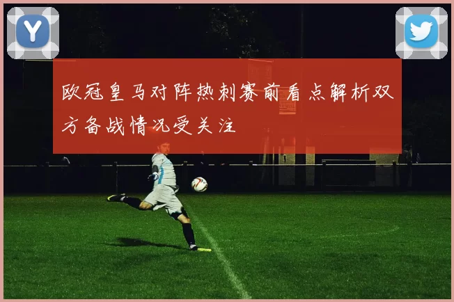 欧冠皇马对阵热刺赛前看点解析双方备战情况受关注