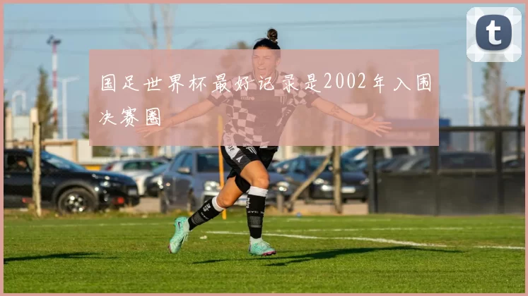 国足世界杯最好记录是2002年入围决赛圈