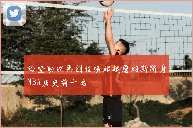 哈登助攻再创佳绩超越詹姆斯跻身NBA历史前十名