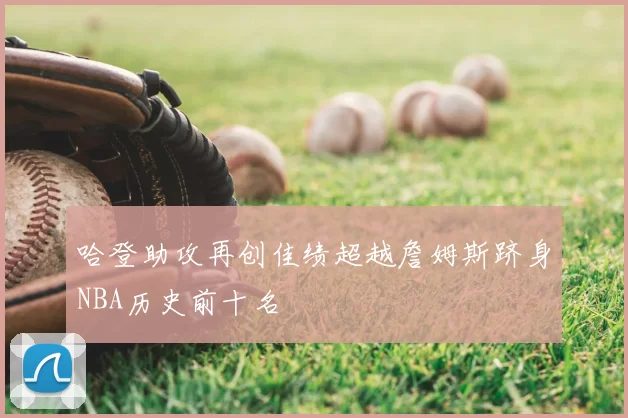 哈登助攻再创佳绩超越詹姆斯跻身NBA历史前十名