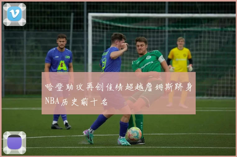 哈登助攻再创佳绩超越詹姆斯跻身NBA历史前十名
