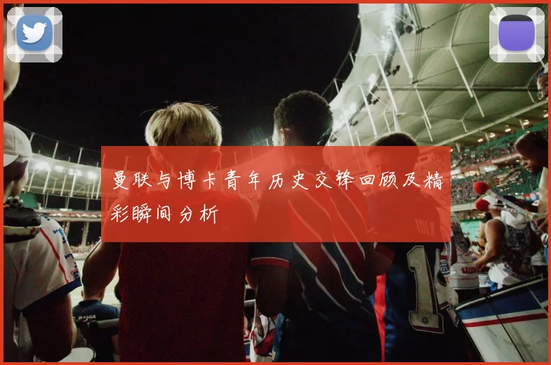 曼联与博卡青年历史交锋回顾及精彩瞬间分析