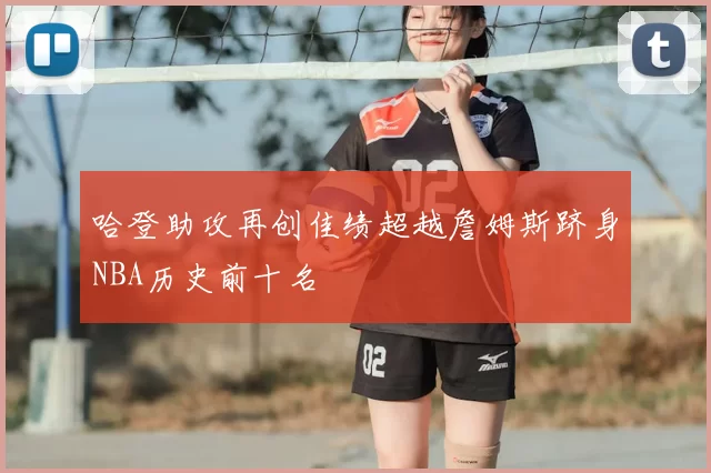 哈登助攻再创佳绩超越詹姆斯跻身NBA历史前十名