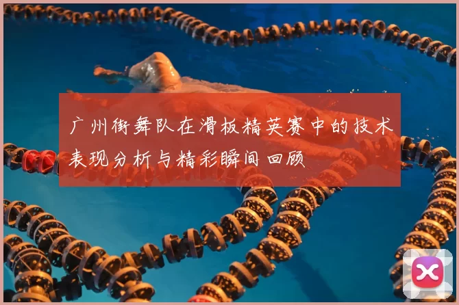 广州街舞队在滑板精英赛中的技术表现分析与精彩瞬间回顾