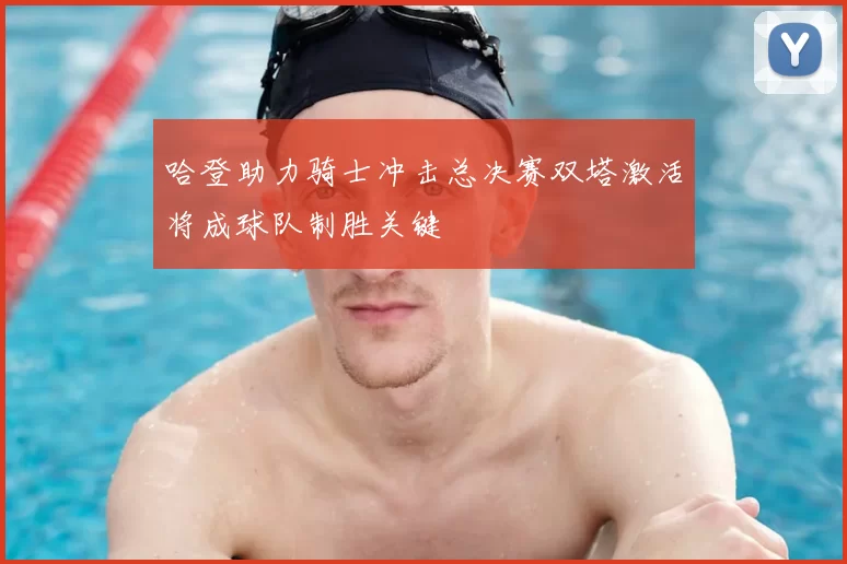哈登助力骑士冲击总决赛双塔激活将成球队制胜关键
