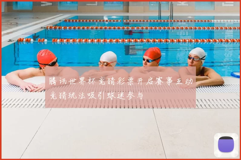 腾讯世界杯竞猜彩票开启赛事互动竞猜玩法吸引球迷参与