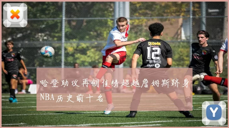 哈登助攻再创佳绩超越詹姆斯跻身NBA历史前十名
