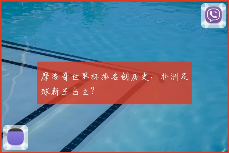摩洛哥世界杯排名创历史,非洲足球新王当立?