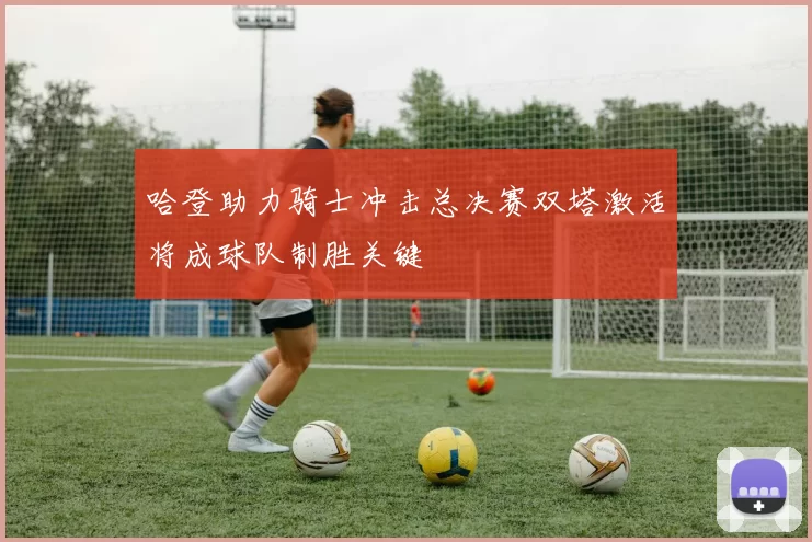 哈登助力骑士冲击总决赛双塔激活将成球队制胜关键