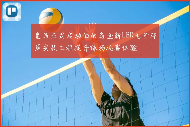 皇马正式启动伯纳乌全新LED电子环屏安装工程提升球场观赛体验