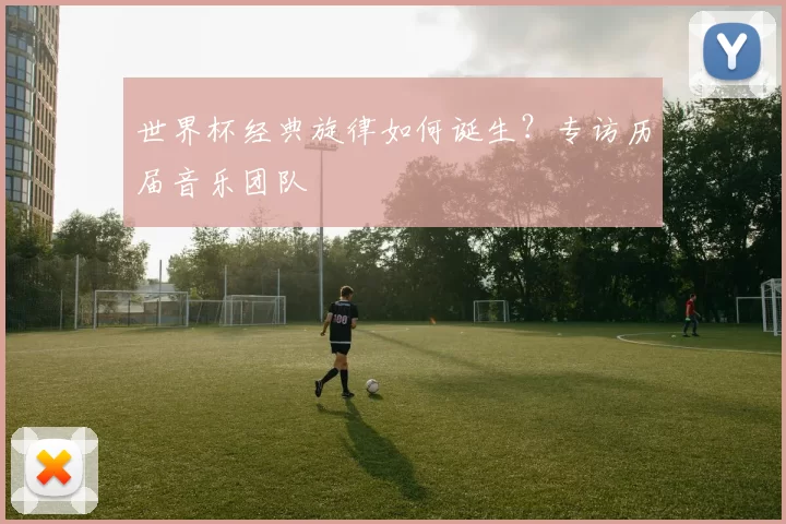 世界杯经典旋律如何诞生?专访历届音乐团队