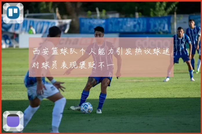 西安篮球队个人能力引发热议球迷对球员表现褒贬不一