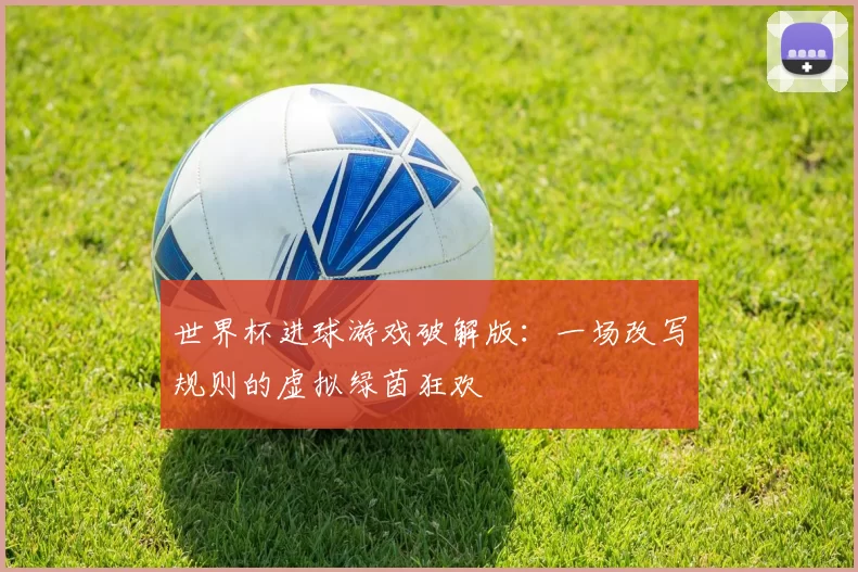 世界杯进球游戏破解版:一场改写规则的虚拟绿茵狂欢