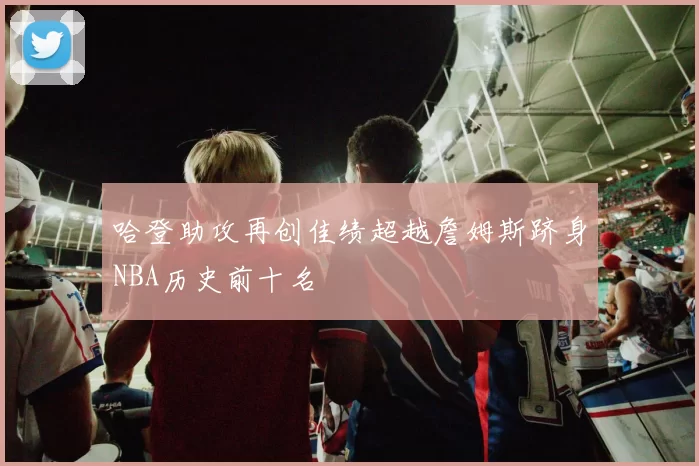 哈登助攻再创佳绩超越詹姆斯跻身NBA历史前十名