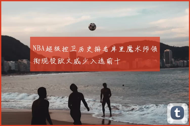 NBA超级控卫历史排名库里魔术师领衔现役欧文威少入选前十