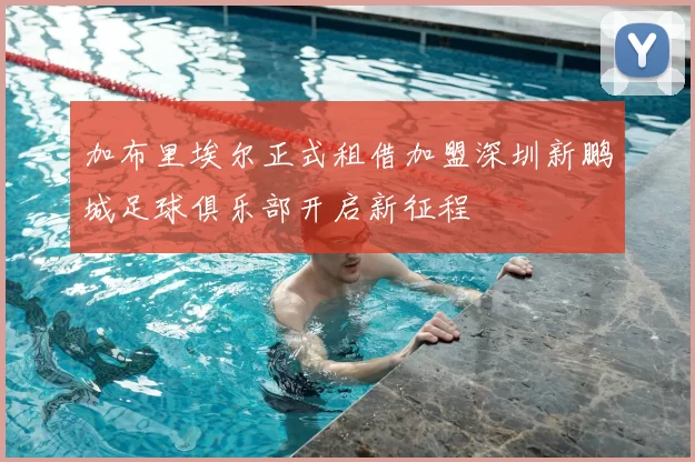 加布里埃尔正式租借加盟深圳新鹏城足球俱乐部开启新征程