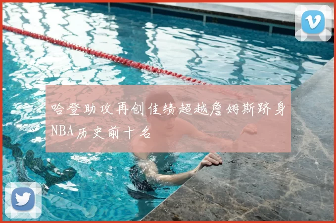 哈登助攻再创佳绩超越詹姆斯跻身NBA历史前十名