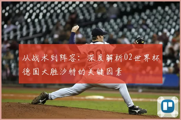 从战术到阵容:深度解析02世界杯德国大胜沙特的关键因素