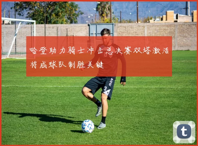 哈登助力骑士冲击总决赛双塔激活将成球队制胜关键