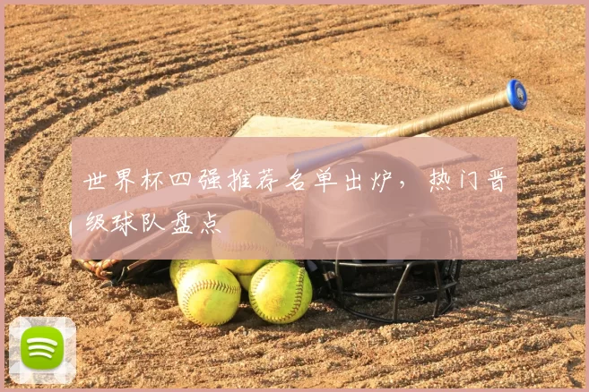 世界杯四强推荐名单出炉,热门晋级球队盘点