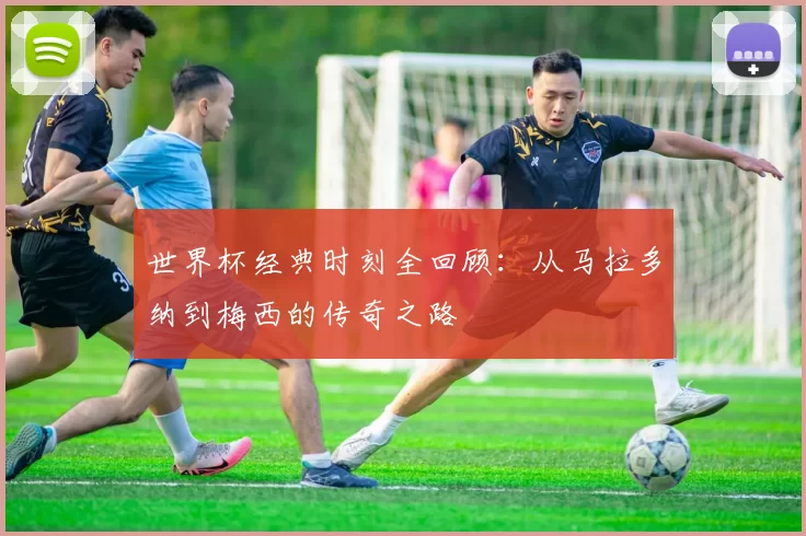 世界杯经典时刻全回顾:从马拉多纳到梅西的传奇之路