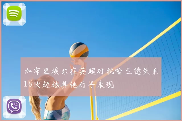 加布里埃尔在英超对抗哈兰德失利16次超越其他对手表现