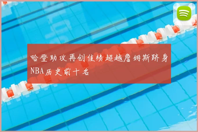 哈登助攻再创佳绩超越詹姆斯跻身NBA历史前十名