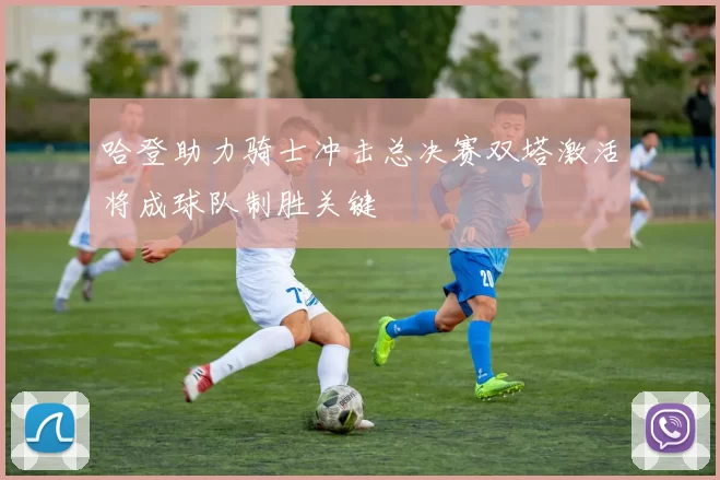 哈登助力骑士冲击总决赛双塔激活将成球队制胜关键