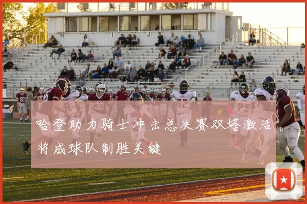 哈登助力骑士冲击总决赛双塔激活将成球队制胜关键