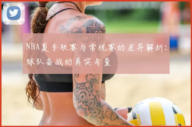 NBA夏季联赛与常规赛的差异解析：球队备战的真实考量