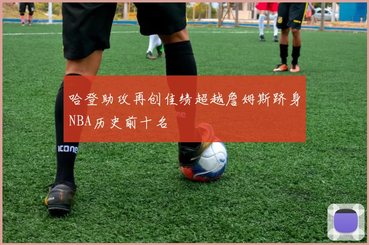 哈登助攻再创佳绩超越詹姆斯跻身NBA历史前十名