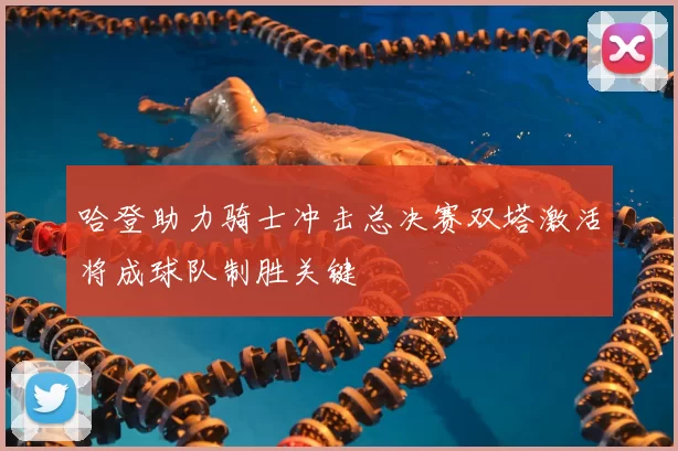 哈登助力骑士冲击总决赛双塔激活将成球队制胜关键