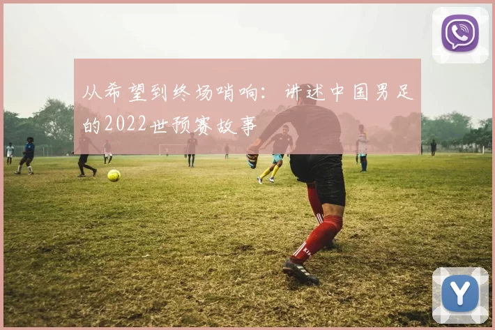 从希望到终场哨响:讲述中国男足的2022世预赛故事