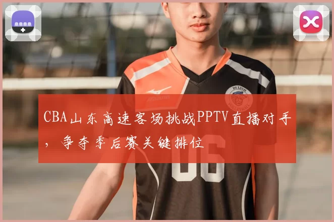 CBA山东高速客场挑战PPTV直播对手,争夺季后赛关键排位