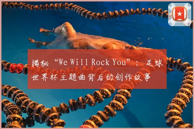 揭秘“We Will Rock You”：足球世界杯主题曲背后的创作故事