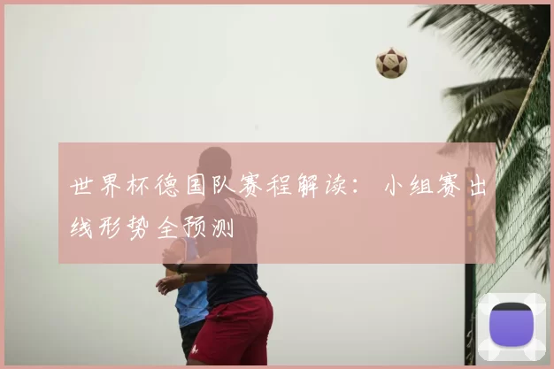 世界杯德国队赛程解读：小组赛出线形势全预测